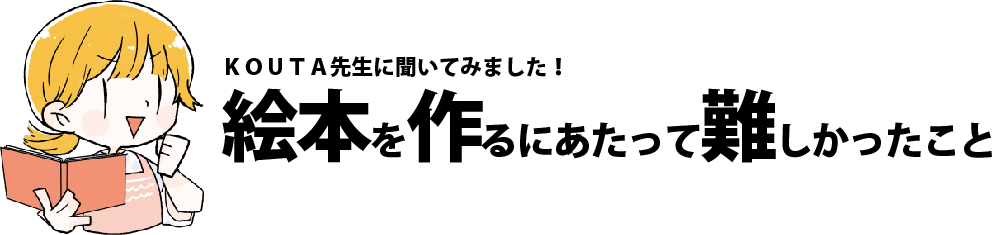 ＫＯＵＴＡ先生に聞いてみました！ 絵本を作るにあたって難しかったこと
